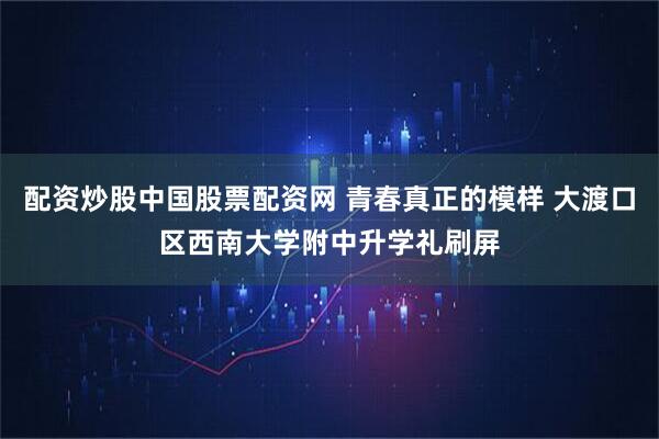 配资炒股中国股票配资网 青春真正的模样 大渡口区西南大学附中升学礼刷屏
