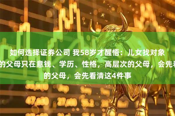 如何选择证券公司 我58岁才醒悟：儿女找对象时，低层次的父母只在意钱、学历、性格，高层次的父母，会先看清这4件事