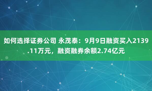 如何选择证券公司 永茂泰：9月9日融资买入2139.11万元，融资融券余额2.74亿元