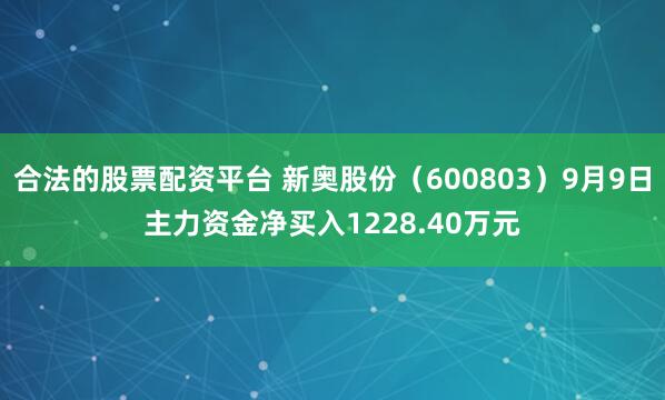 合法的股票配资平台 新奥股份（600803）9月9日主力资金净买入1228.40万元