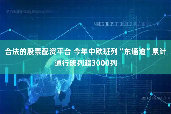 合法的股票配资平台 今年中欧班列“东通道”累计通行班列超3000列