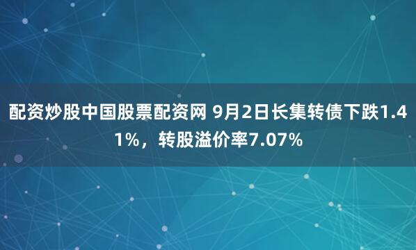 配资炒股中国股票配资网 9月2日长集转债下跌1.41%，转股溢价率7.07%