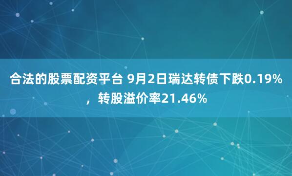 合法的股票配资平台 9月2日瑞达转债下跌0.19%，转股溢价率21.46%