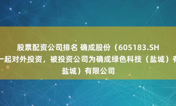 股票配资公司排名 确成股份（605183.SH）新增一起对外投资，被投资公司为确成绿色科技（盐城）有限公司