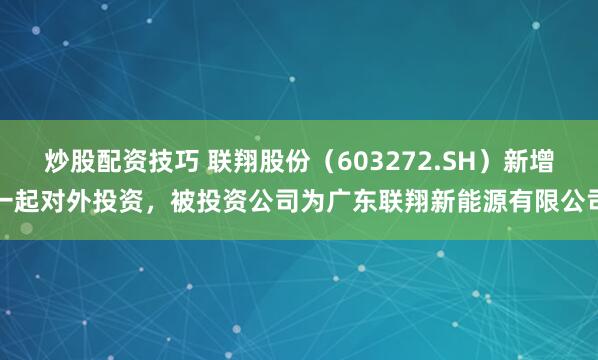 炒股配资技巧 联翔股份（603272.SH）新增一起对外投资，被投资公司为广东联翔新能源有限公司