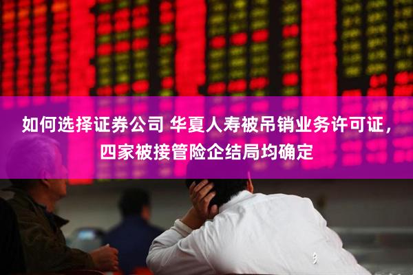 如何选择证券公司 华夏人寿被吊销业务许可证，四家被接管险企结局均确定