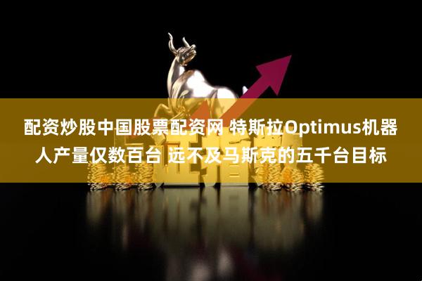 配资炒股中国股票配资网 特斯拉Optimus机器人产量仅数百台 远不及马斯克的五千台目标