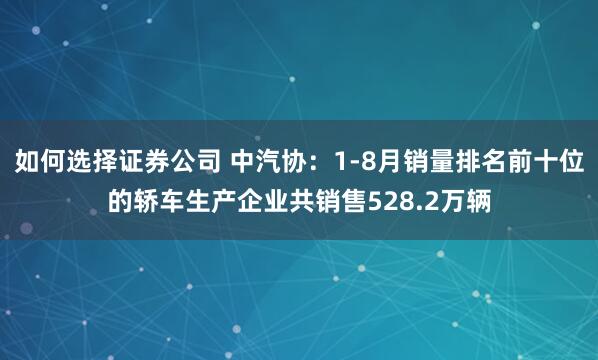 如何选择证券公司 中汽协：1-8月销量排名前十位的轿车生产企业共销售528.2万辆