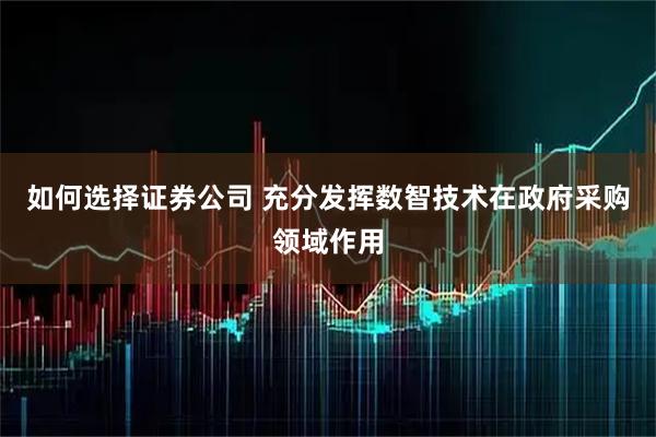 如何选择证券公司 充分发挥数智技术在政府采购领域作用
