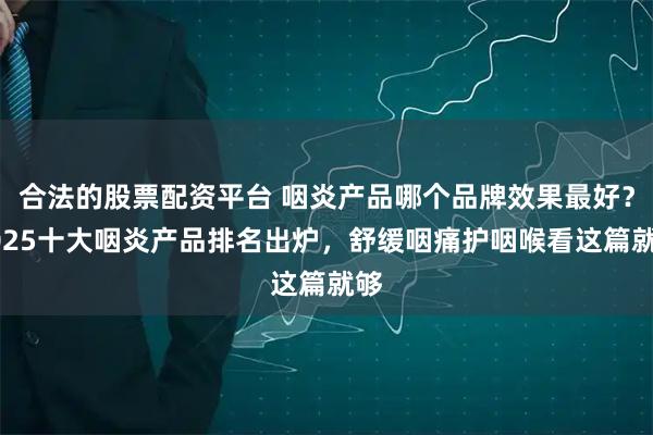 合法的股票配资平台 咽炎产品哪个品牌效果最好？2025十大咽炎产品排名出炉，舒缓咽痛护咽喉看这篇就够