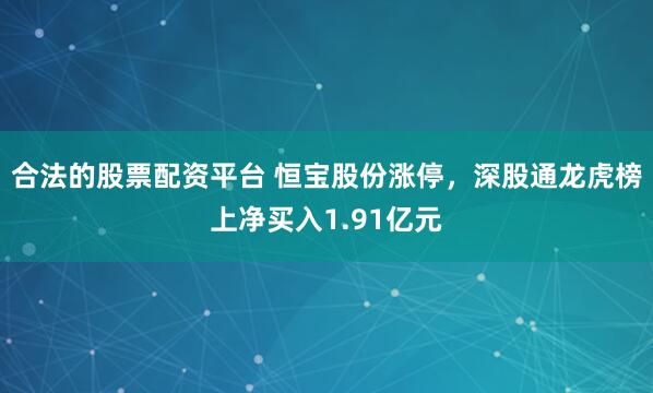 合法的股票配资平台 恒宝股份涨停，深股通龙虎榜上净买入1.91亿元