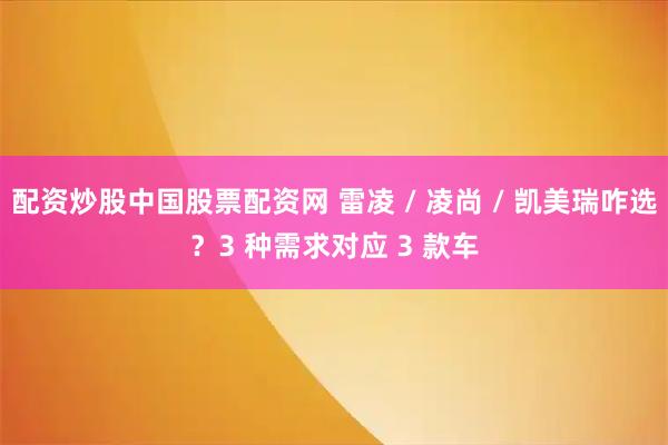 配资炒股中国股票配资网 雷凌 / 凌尚 / 凯美瑞咋选？3 种需求对应 3 款车