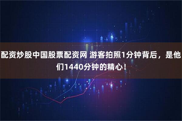 配资炒股中国股票配资网 游客拍照1分钟背后，是他们1440分钟的精心！