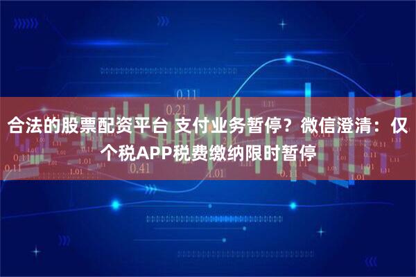 合法的股票配资平台 支付业务暂停？微信澄清：仅个税APP税费缴纳限时暂停