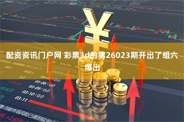 配资资讯门户网 彩票3d的第26023期开出了组六爆出