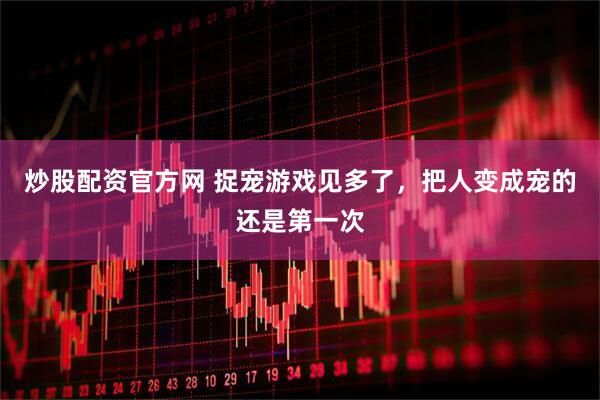 炒股配资官方网 捉宠游戏见多了，把人变成宠的还是第一次