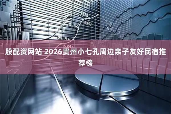 股配资网站 2026贵州小七孔周边亲子友好民宿推荐榜