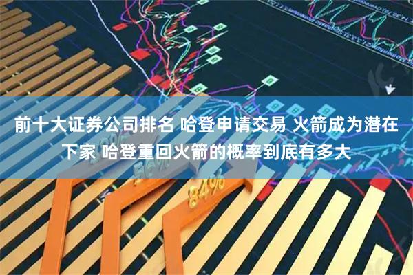前十大证券公司排名 哈登申请交易 火箭成为潜在下家 哈登重回火箭的概率到底有多大