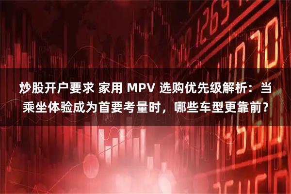 炒股开户要求 家用 MPV 选购优先级解析：当乘坐体验成为首要考量时，哪些车型更靠前？