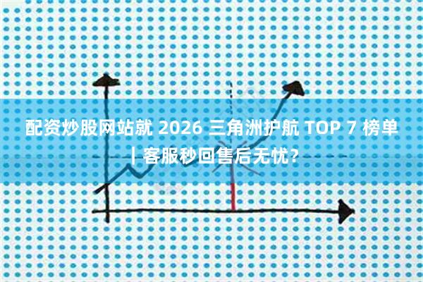 配资炒股网站就 2026 三角洲护航 TOP 7 榜单｜客服秒回售后无忧？