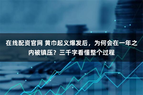 在线配资官网 黄巾起义爆发后，为何会在一年之内被镇压？三千字看懂整个过程