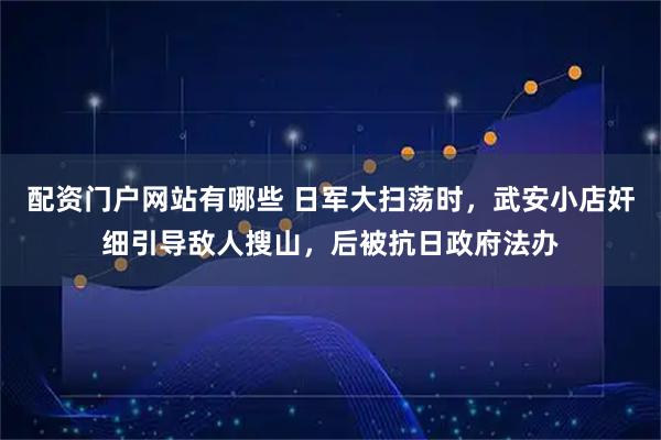 配资门户网站有哪些 日军大扫荡时，武安小店奸细引导敌人搜山，后被抗日政府法办