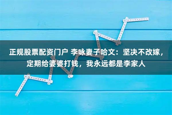 正规股票配资门户 李咏妻子哈文：坚决不改嫁，定期给婆婆打钱，我永远都是李家人