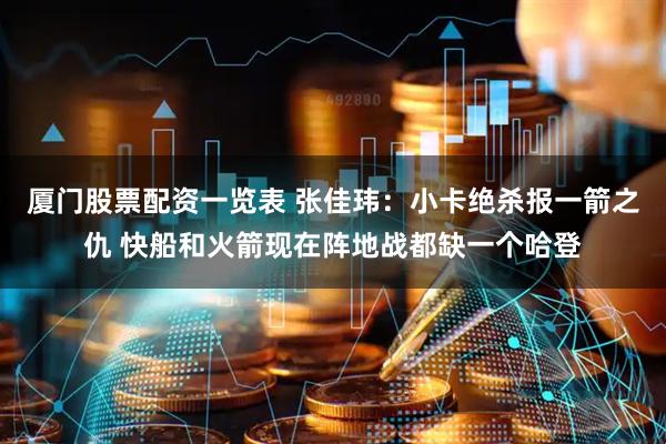 厦门股票配资一览表 张佳玮：小卡绝杀报一箭之仇 快船和火箭现在阵地战都缺一个哈登