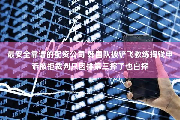 最安全靠谱的配资公司 韩国队被铲飞教练掏钱申诉被拒裁判只因排第三摔了也白摔
