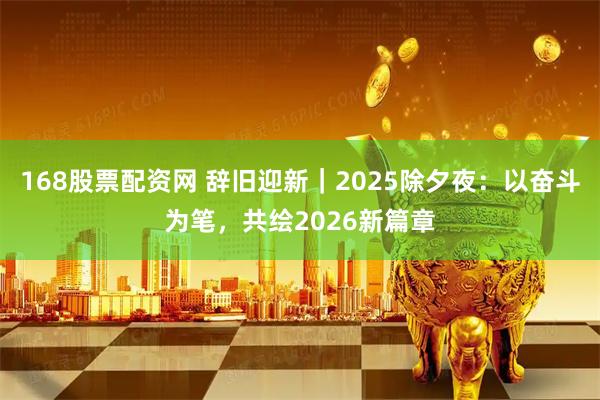 168股票配资网 辞旧迎新｜2025除夕夜：以奋斗为笔，共绘2026新篇章