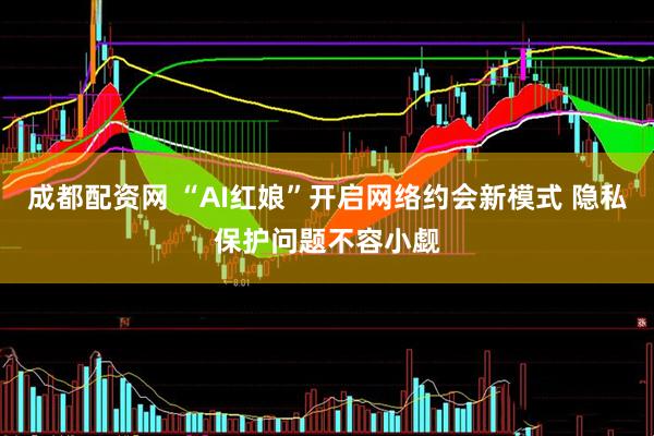 成都配资网 “AI红娘”开启网络约会新模式 隐私保护问题不容小觑