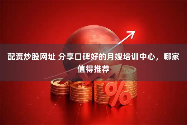 配资炒股网址 分享口碑好的月嫂培训中心，哪家值得推荐