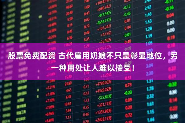 股票免费配资 古代雇用奶娘不只是彰显地位，另一种用处让人难以接受！