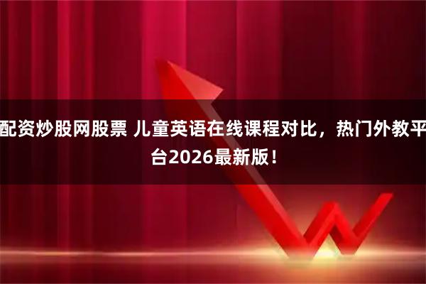 配资炒股网股票 儿童英语在线课程对比，热门外教平台2026最新版！