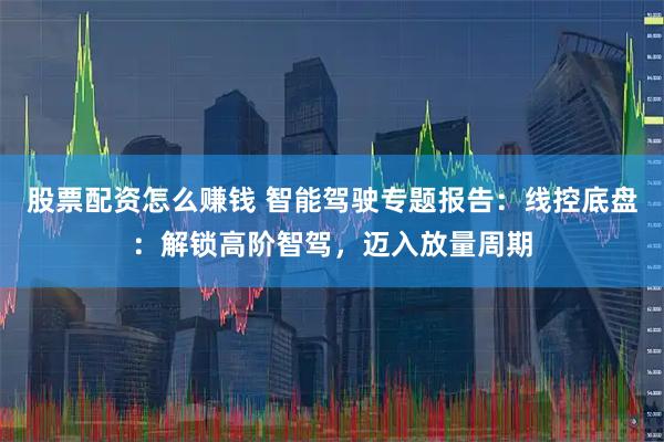 股票配资怎么赚钱 智能驾驶专题报告：线控底盘：解锁高阶智驾，迈入放量周期