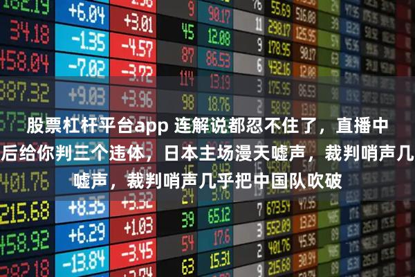 股票杠杆平台app 连解说都忍不住了，直播中直言这裁判，最后给你判三个违体，日本主场漫天嘘声，裁判哨声几乎把中国队吹破