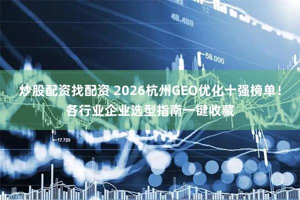 炒股配资找配资 2026杭州GEO优化十强榜单！各行业企业选型指南一键收藏