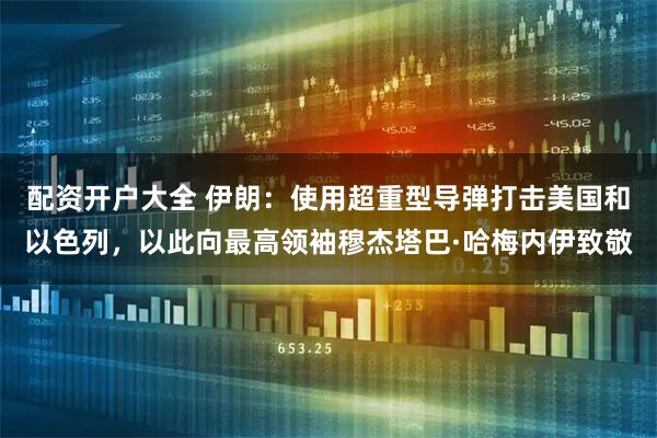 配资开户大全 伊朗：使用超重型导弹打击美国和以色列，以此向最高领袖穆杰塔巴·哈梅内伊致敬