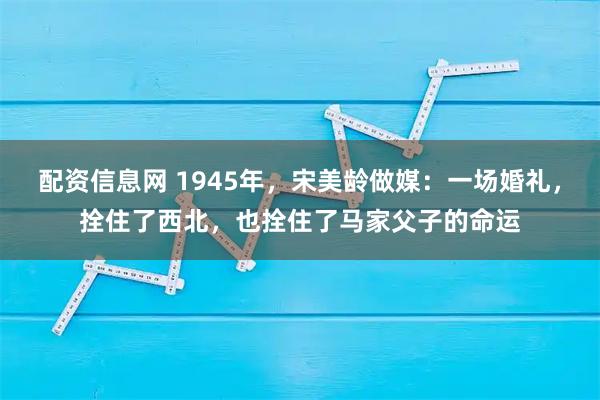 配资信息网 1945年，宋美龄做媒：一场婚礼，拴住了西北，也拴住了马家父子的命运