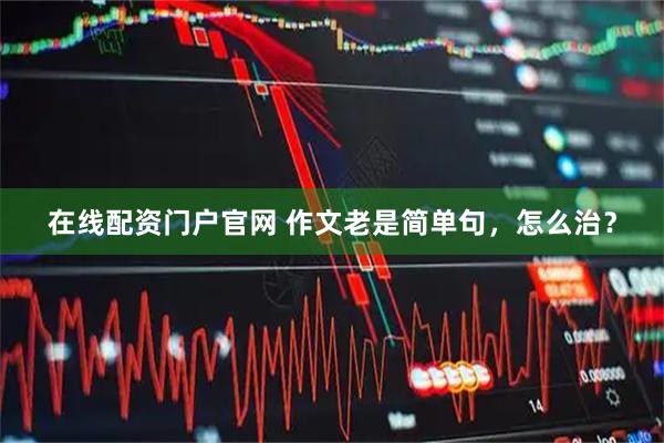 在线配资门户官网 作文老是简单句，怎么治？