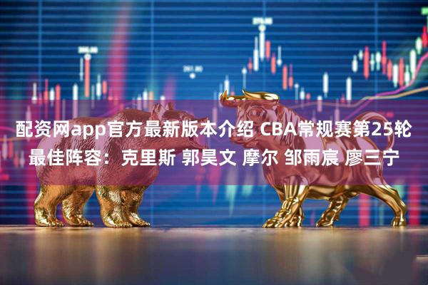 配资网app官方最新版本介绍 CBA常规赛第25轮最佳阵容：克里斯 郭昊文 摩尔 邹雨宸 廖三宁