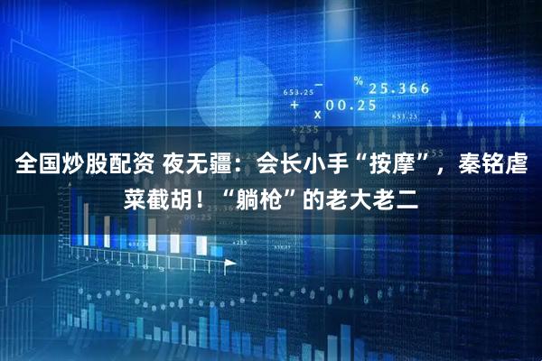 全国炒股配资 夜无疆：会长小手“按摩”，秦铭虐菜截胡！“躺枪”的老大老二