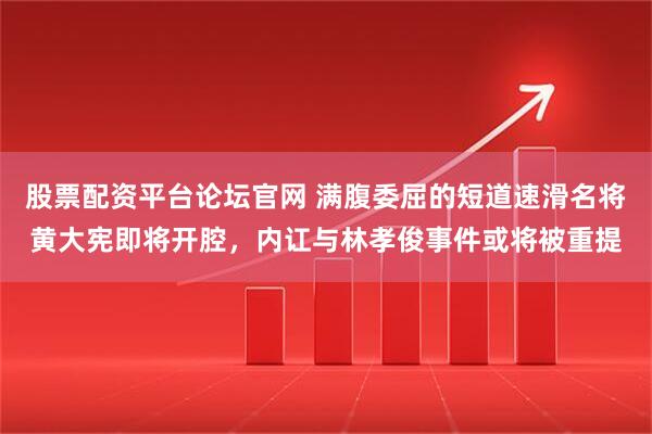 股票配资平台论坛官网 满腹委屈的短道速滑名将黄大宪即将开腔，内讧与林孝俊事件或将被重提