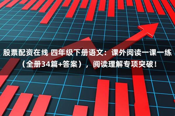 股票配资在线 四年级下册语文：课外阅读一课一练（全册34篇+答案），阅读理解专项突破！