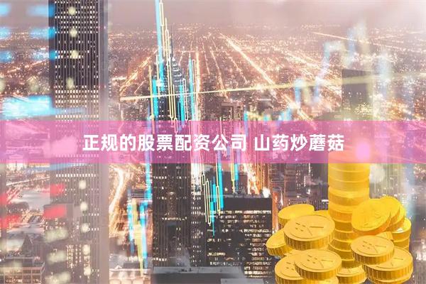 正规的股票配资公司 山药炒蘑菇