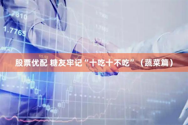 股票优配 糖友牢记“十吃十不吃”（蔬菜篇）