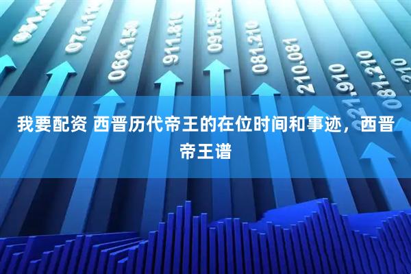 我要配资 西晋历代帝王的在位时间和事迹，西晋帝王谱