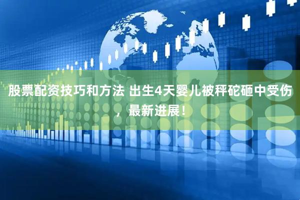 股票配资技巧和方法 出生4天婴儿被秤砣砸中受伤，最新进展！