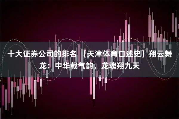 十大证券公司的排名 【天津体育口述史】翔云舞龙：中华载气韵，龙魂翔九天