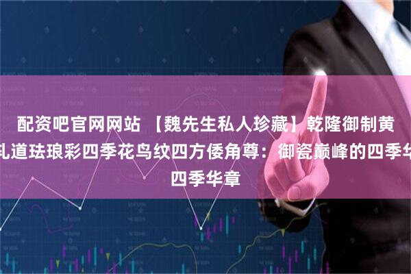 配资吧官网网站 【魏先生私人珍藏】乾隆御制黄地轧道珐琅彩四季花鸟纹四方倭角尊：御瓷巅峰的四季华章